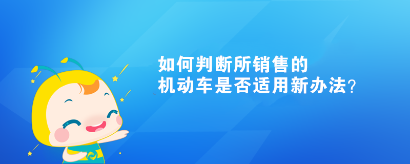 如何判斷所銷售的機動車是否適用新辦法？