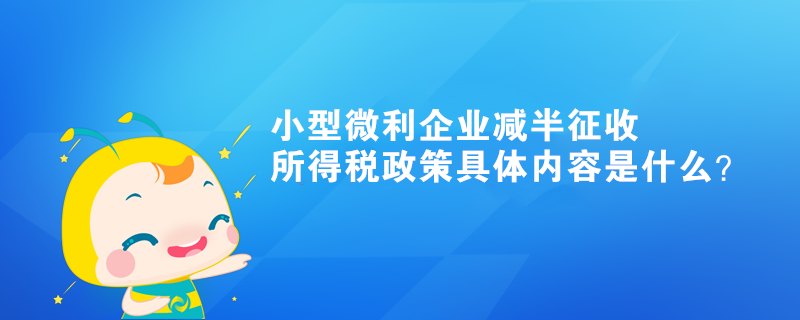 小型微利企業(yè)減半征收所得稅政策具體內容是什么？