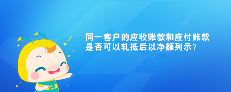 同一客戶的應收賬款和應付賬款是否可以軋抵后以凈額列示？