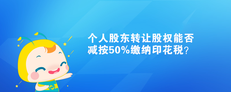 個人股東轉(zhuǎn)讓股權(quán)能否減按50%繳納印花稅？