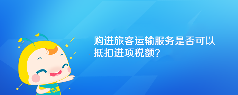 購(gòu)進(jìn)旅客運(yùn)輸服務(wù)是否可以抵扣進(jìn)項(xiàng)稅額？