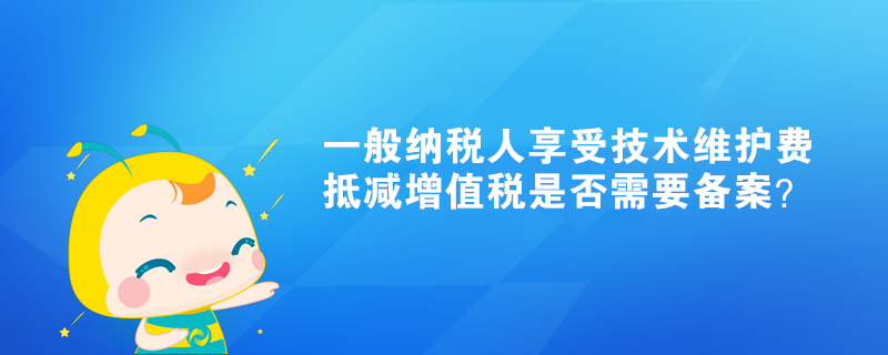 一般納稅人享受技術維護費抵減增值稅是否需要備案？