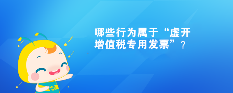 哪些行為屬于“虛開(kāi)增值稅專用發(fā)票”？