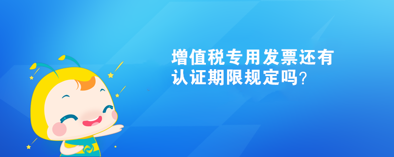 增值稅專用發(fā)票還有認證期限規(guī)定嗎？