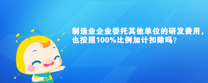 制造業(yè)企業(yè)委托其他單位的研發(fā)費(fèi)用，也按照100%比例加計扣除嗎？