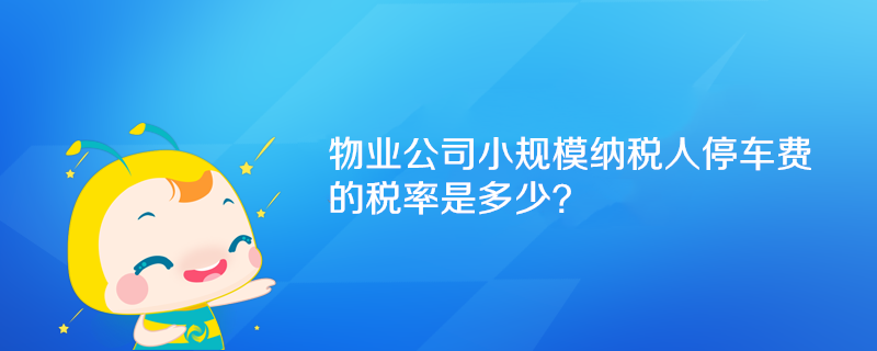 物業(yè)公司小規(guī)模納稅人停車(chē)費(fèi)的稅率是多少？