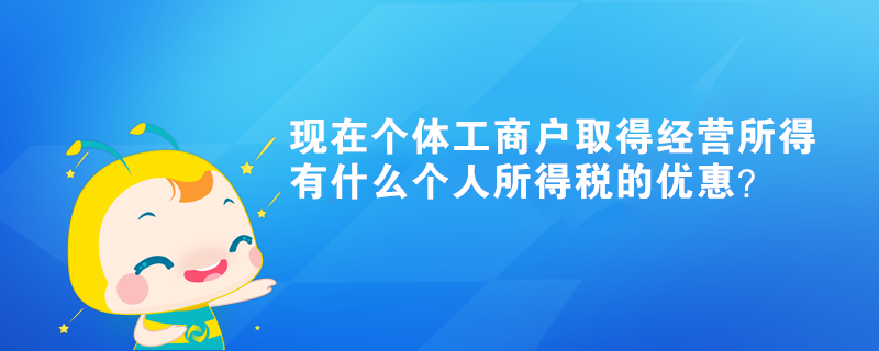 現(xiàn)在個體工商戶取得經(jīng)營所得有什么個人所得稅的優(yōu)惠？