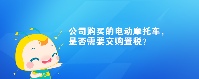 公司購買的電動摩托車，是否需要交購置稅？