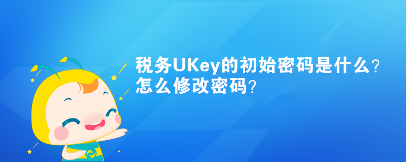 稅務(wù)UKey的初始密碼是什么？怎么修改密碼？