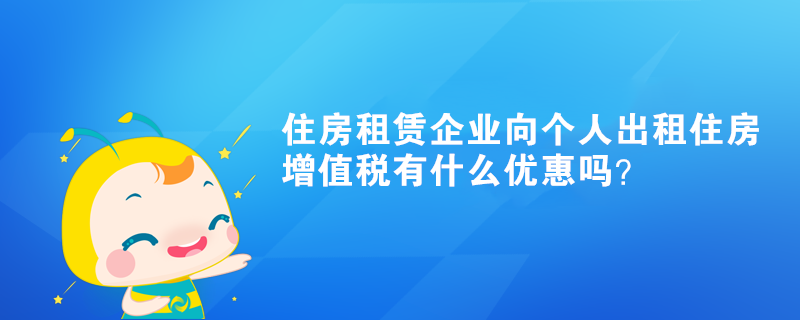 住房租賃企業(yè)向個(gè)人出租住房增值稅有什么優(yōu)惠嗎？