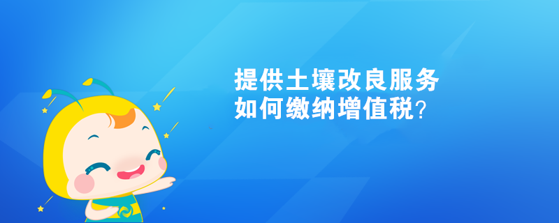 提供土壤改良服務(wù)如何繳納增值稅？