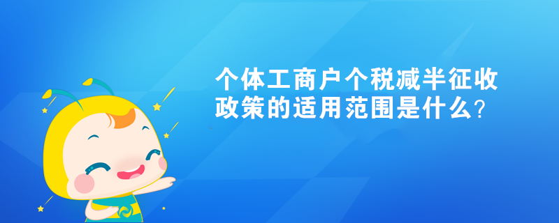 個體工商戶個稅減半征收政策的適用范圍是什么？