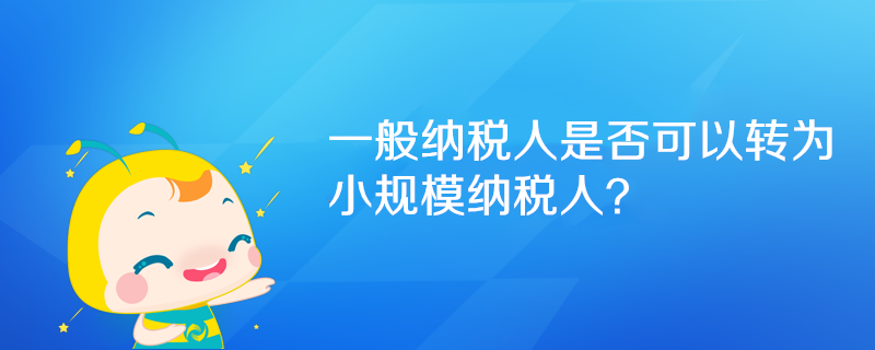 一般納稅人是否可以轉(zhuǎn)為小規(guī)模納稅人？