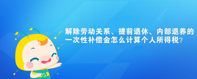 解除勞動關(guān)系、提前退休的一次性補償金怎么計算個人所得稅？