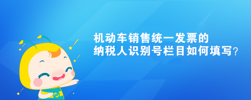 機動車銷售統(tǒng)一發(fā)票的納稅人識別號欄目如何填寫？