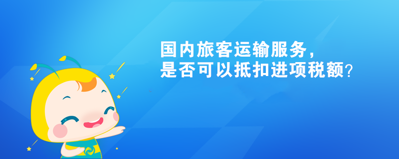 國(guó)內(nèi)旅客運(yùn)輸服務(wù)，是否可以抵扣進(jìn)項(xiàng)稅額？