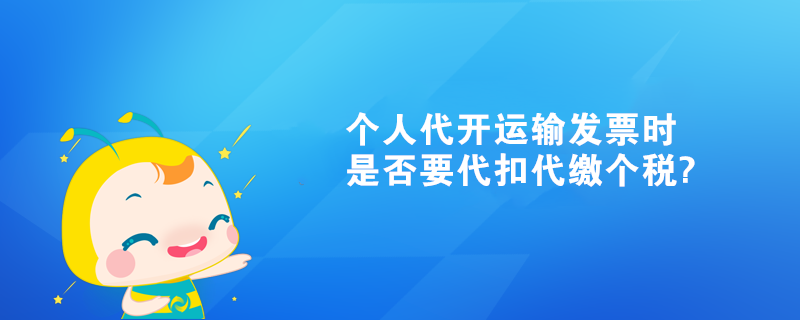 個人代開運輸發(fā)票時是否要代扣代繳個稅?