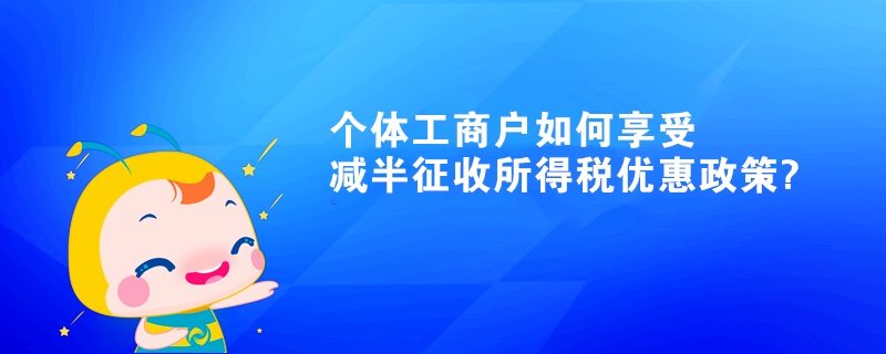 個體工商戶如何享受減半征收所得稅優(yōu)惠政策?