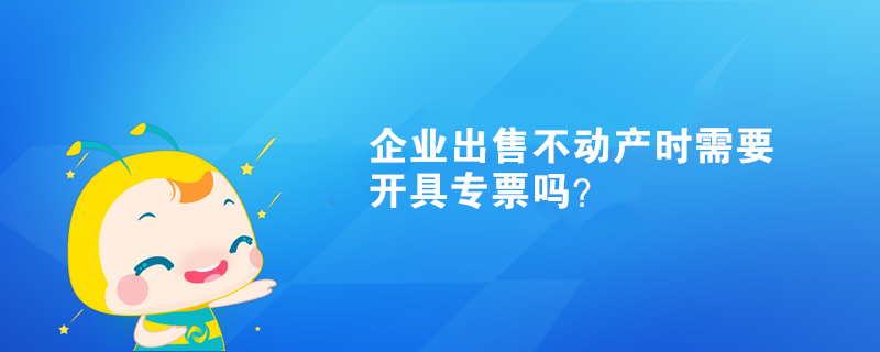 企業(yè)出售不動(dòng)產(chǎn)時(shí)需要開具專票嗎？