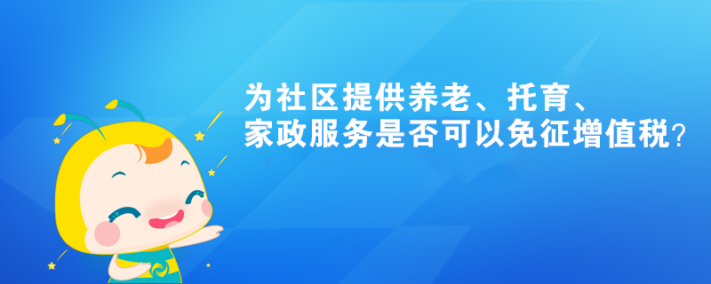 為社區(qū)提供養(yǎng)老、托育、家政服務(wù)是否可以免征增值稅？