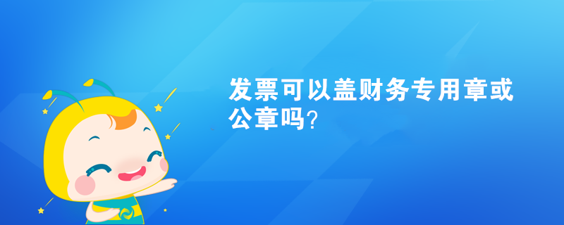 發(fā)票可以蓋財(cái)務(wù)專(zhuān)用章或公章嗎？