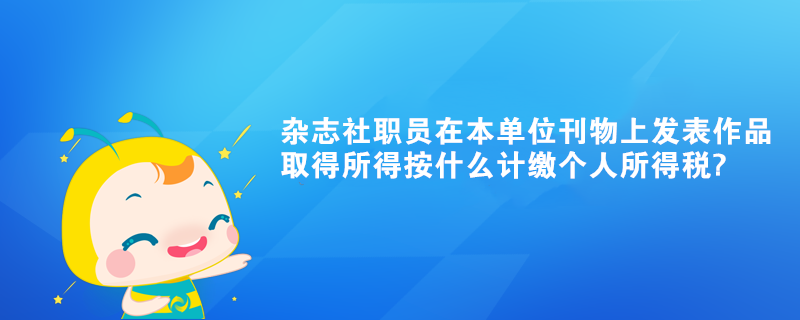 雜志社職員在本單位刊物上發(fā)表作品取得所得按什么計(jì)繳個人所得稅?