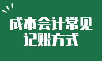 成本會計常見的記賬方式，快來了解一下吧~