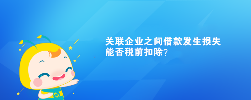 關聯企業(yè)之間借款發(fā)生損失能否稅前扣除？