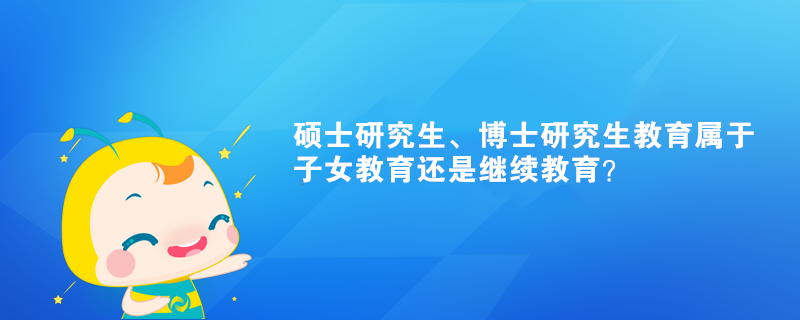 碩士研究生、博士研究生教育屬于子女教育還是繼續(xù)教育？