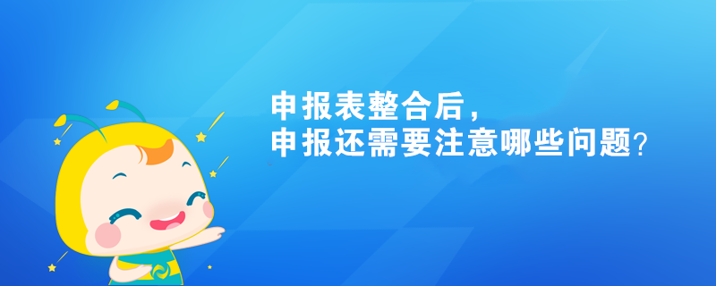 申報(bào)表整合后，申報(bào)還需要注意哪些問題？