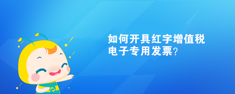 如何開具紅字增值稅電子專用發(fā)票？