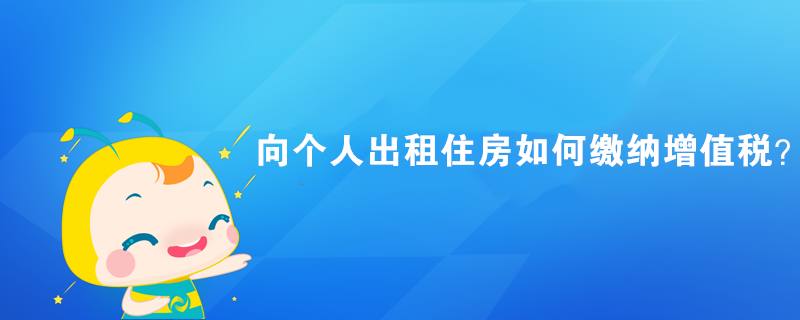 向個(gè)人出租住房如何繳納增值稅？