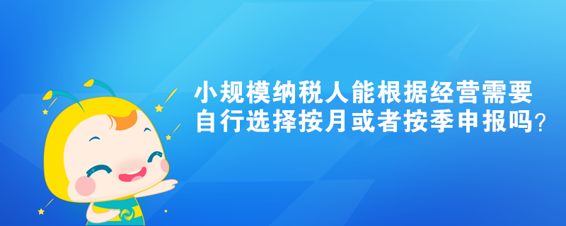 小規(guī)模納稅人能根據(jù)經(jīng)營(yíng)需要自行選擇按月或者按季申報(bào)嗎？