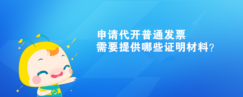 申請代開普通發(fā)票需要提供哪些證明材料？