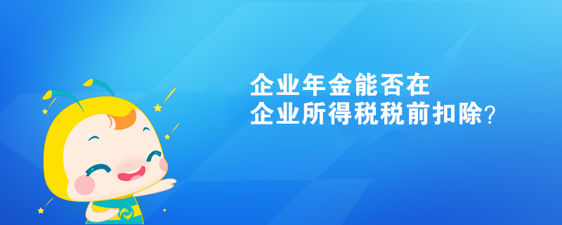 企業(yè)年金能否在企業(yè)所得稅稅前扣除？