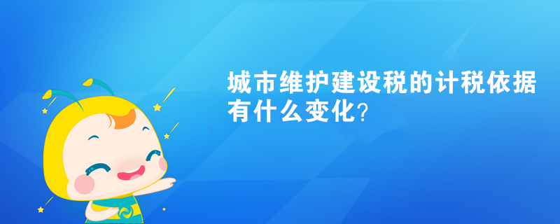 城市維護(hù)建設(shè)稅的計(jì)稅依據(jù)有什么變化？