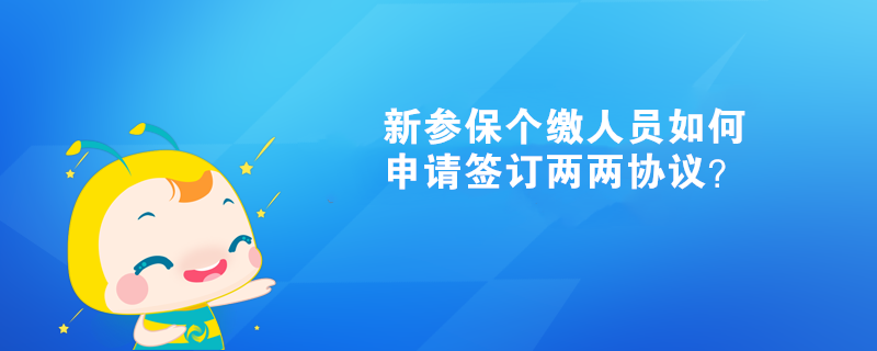 新參保個(gè)繳人員如何申請(qǐng)簽訂兩兩協(xié)議？