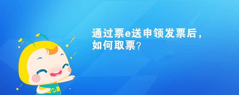 通過(guò)票e送申領(lǐng)發(fā)票后，如何取票？