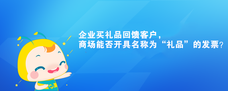 企業(yè)買禮品回饋客戶，商場能否開具名稱為“禮品”的發(fā)票？