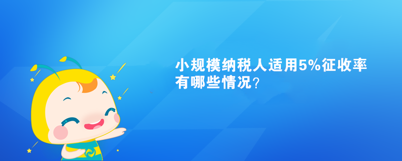 小規(guī)模納稅人適用5%征收率有哪些情況？