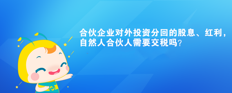 合伙企業(yè)對外投資分回的股息、紅利，自然人合伙人需要交稅嗎？