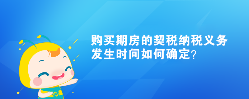 購買期房的契稅納稅義務(wù)發(fā)生時間如何確定？