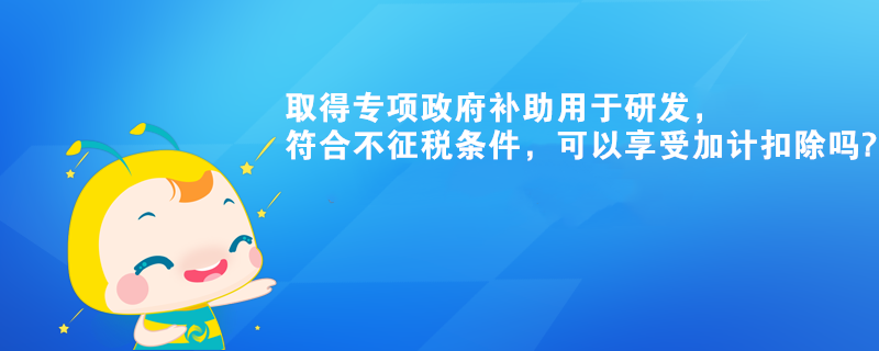 取得專項(xiàng)政府補(bǔ)助用于研發(fā)，符合不征稅條件，可以享受加計(jì)扣除嗎?