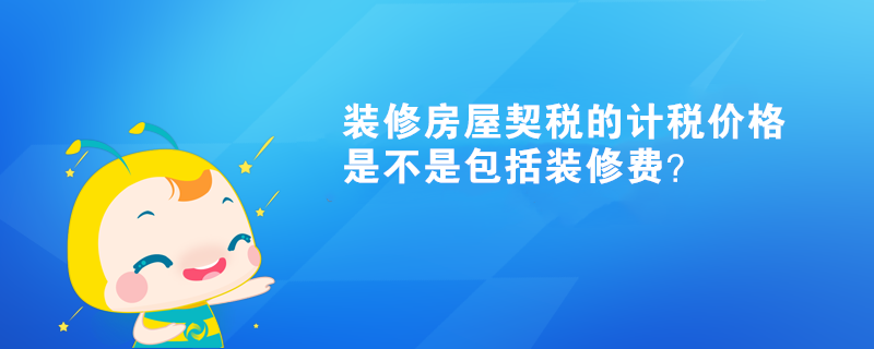 裝修房屋契稅的計(jì)稅價(jià)格是不是包括裝修費(fèi)？