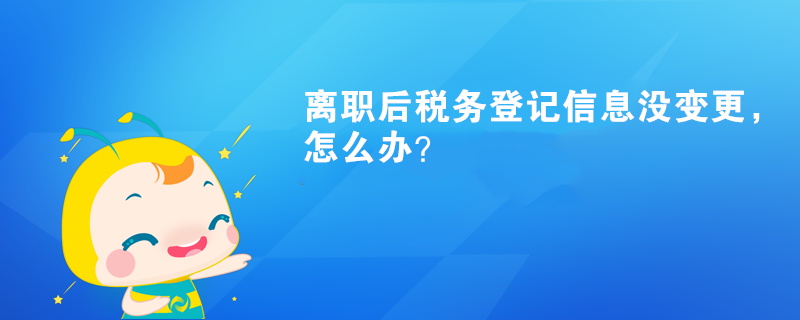 離職后稅務(wù)登記信息沒(méi)變更，怎么辦？