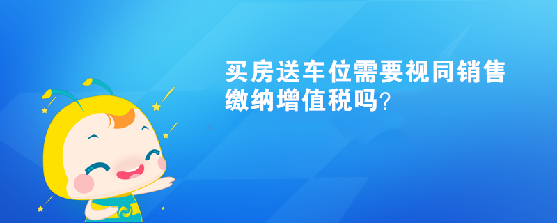 買房送車位需要視同銷售繳納增值稅嗎？