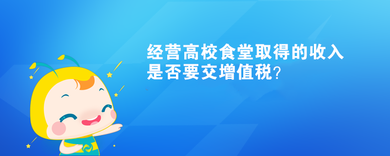 經(jīng)營高校食堂取得的收入是否要交增值稅？