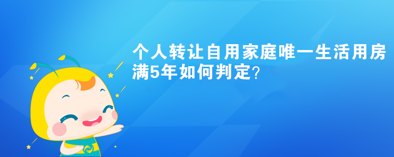 個人轉(zhuǎn)讓自用家庭唯一生活用房滿5年如何判定？