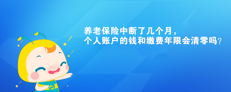 養(yǎng)老保險(xiǎn)中斷了幾個(gè)月，個(gè)人賬戶的錢和繳費(fèi)年限會(huì)清零嗎？