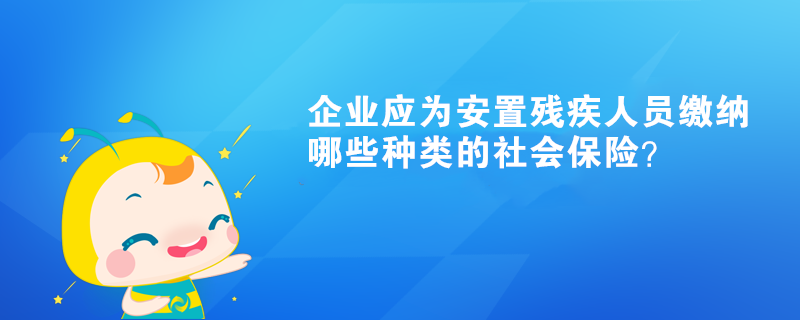 企業(yè)應(yīng)為安置殘疾人員繳納哪些種類的社會保險？